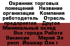 Охранник торговых помещений › Название организации ­ Компания-работодатель › Отрасль предприятия ­ Другое › Минимальный оклад ­ 22 000 - Все города Работа » Вакансии   . Марий Эл респ.,Йошкар-Ола г.